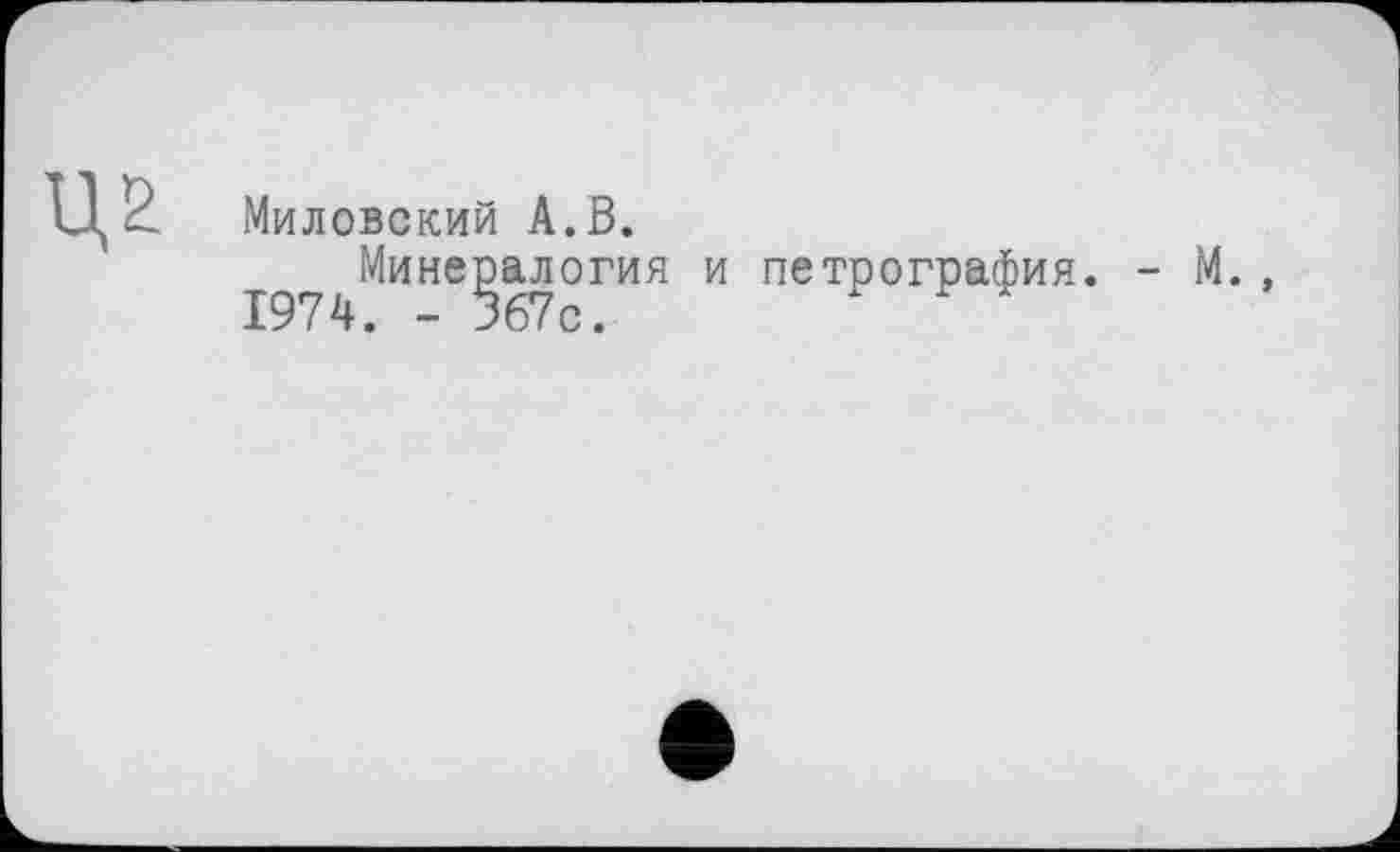 ﻿Ц2
Мидовский А.В.
Минералогия и петрография 1974. - 367с.
- М.